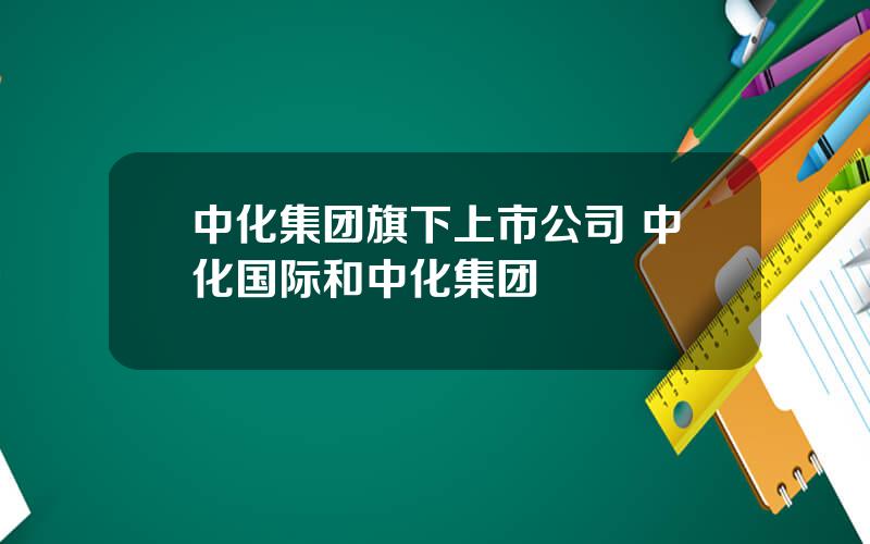 中化集团旗下上市公司 中化国际和中化集团